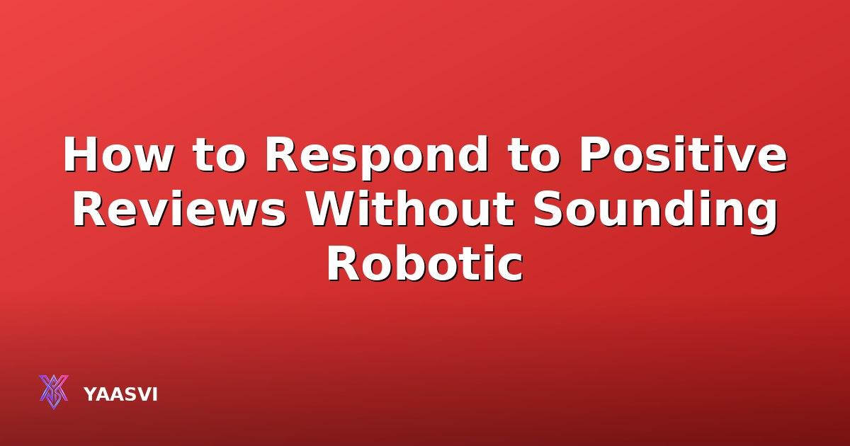How to Respond to Positive Reviews Without Sounding Robotic